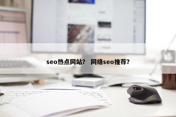 seo热点网站？ 网络seo推荐？