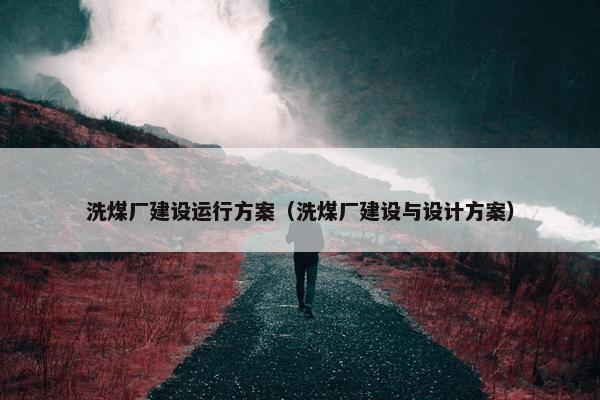 洗煤厂建设运行方案（洗煤厂建设与设计方案）