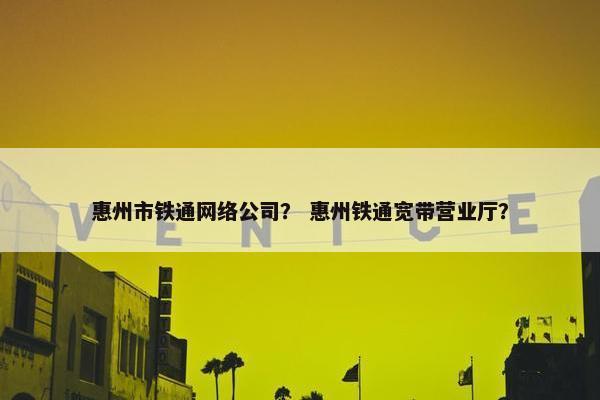 惠州市铁通网络公司？ 惠州铁通宽带营业厅？