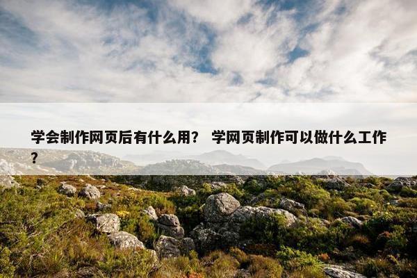 学会制作网页后有什么用？ 学网页制作可以做什么工作？