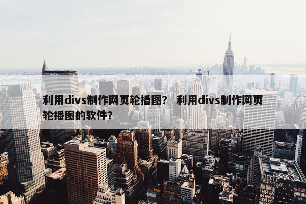 利用divs制作网页轮播图？ 利用divs制作网页轮播图的软件？