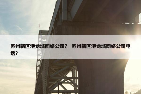 苏州新区港龙城网络公司？ 苏州新区港龙城网络公司电话？