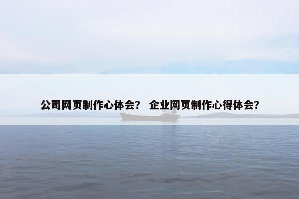 公司网页制作心体会？ 企业网页制作心得体会？