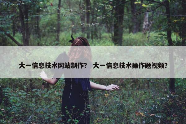 大一信息技术网站制作？ 大一信息技术操作题视频？