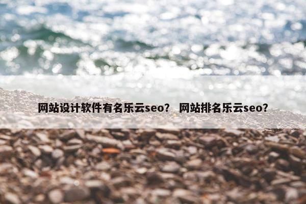 网站设计软件有名乐云seo？ 网站排名乐云seo？