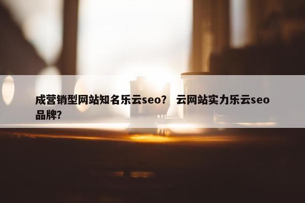 成营销型网站知名乐云seo？ 云网站实力乐云seo品牌？