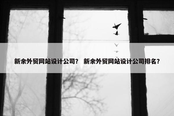 新余外贸网站设计公司？ 新余外贸网站设计公司排名？