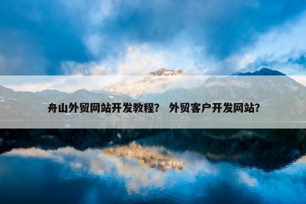 舟山外贸网站开发教程？ 外贸客户开发网站？