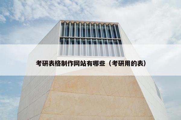 考研表格制作网站有哪些（考研用的表）