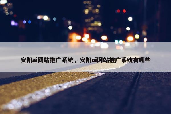 安阳ai网站推广系统，安阳ai网站推广系统有哪些