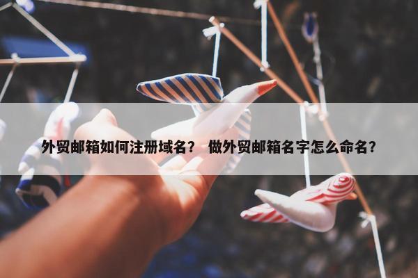 外贸邮箱如何注册域名？ 做外贸邮箱名字怎么命名？