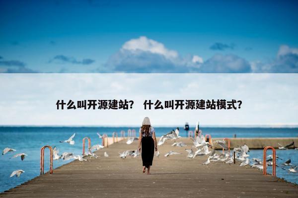 什么叫开源建站？ 什么叫开源建站模式？