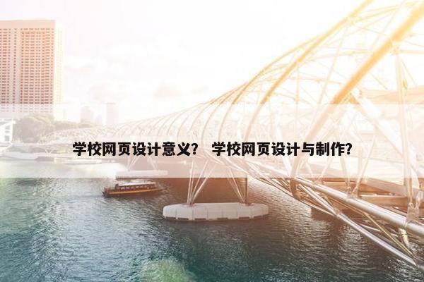学校网页设计意义？ 学校网页设计与制作？