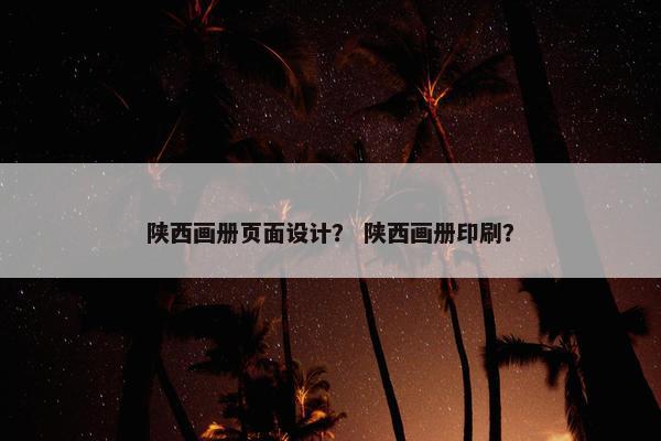 陕西画册页面设计？ 陕西画册印刷？