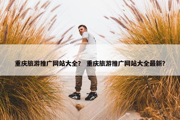 重庆旅游推广网站大全？ 重庆旅游推广网站大全最新？
