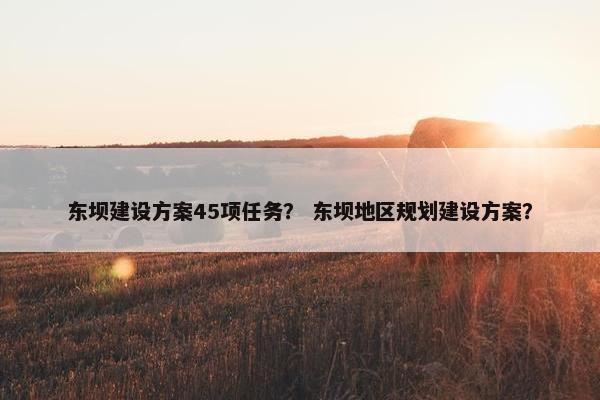 东坝建设方案45项任务？ 东坝地区规划建设方案？