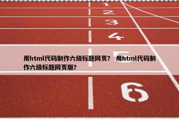 用html代码制作六级标题网页？ 用html代码制作六级标题网页版？
