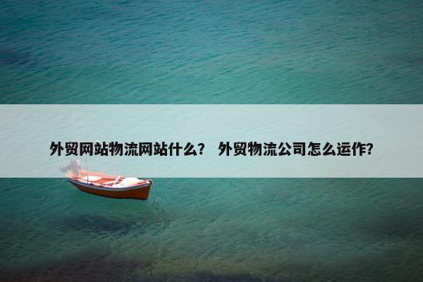 外贸网站物流网站什么？ 外贸物流公司怎么运作？