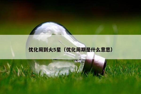 优化周到火5星（优化周期是什么意思）
