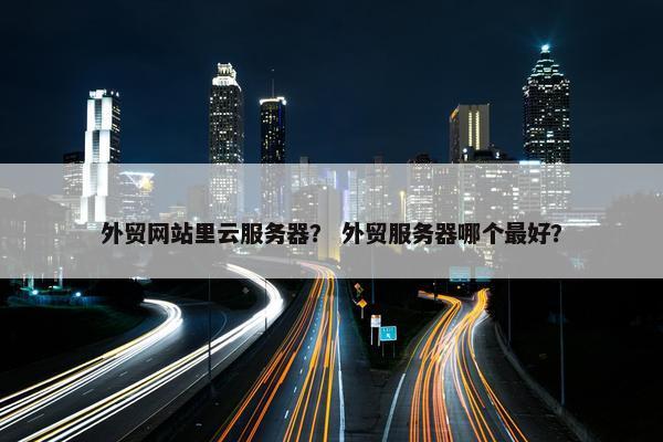 外贸网站里云服务器？ 外贸服务器哪个最好？