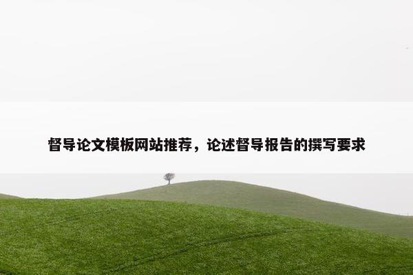 督导论文模板网站推荐，论述督导报告的撰写要求