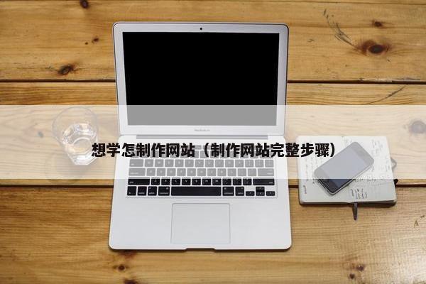 想学怎制作网站（制作网站完整步骤）