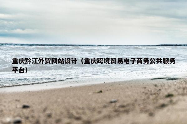 重庆黔江外贸网站设计（重庆跨境贸易电子商务公共服务平台）