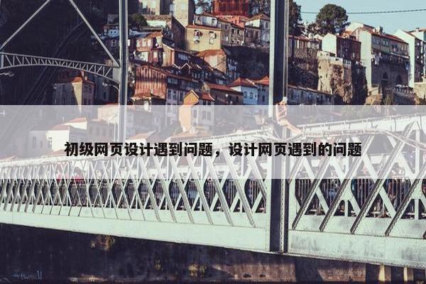 初级网页设计遇到问题，设计网页遇到的问题