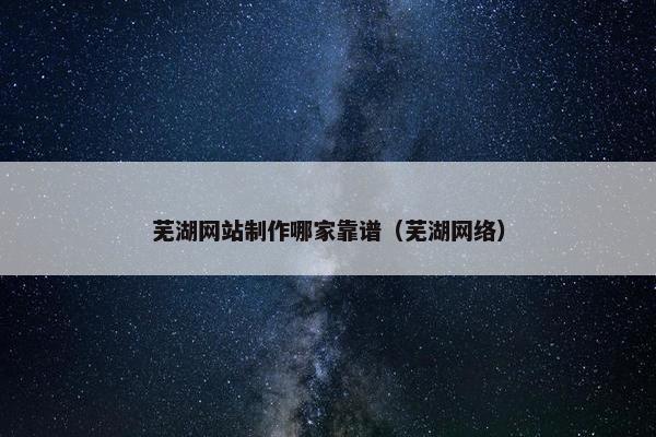 芜湖网站制作哪家靠谱（芜湖网络）
