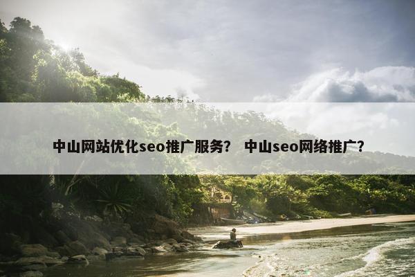 中山网站优化seo推广服务？ 中山seo网络推广？