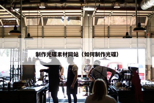 制作光碟素材网站（如何制作光碟）