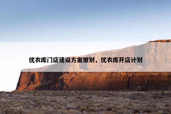 优衣库门店建设方案策划，优衣库开店计划
