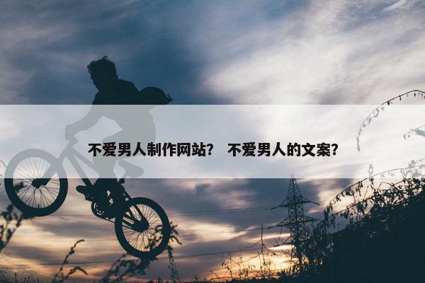 不爱男人制作网站？ 不爱男人的文案？
