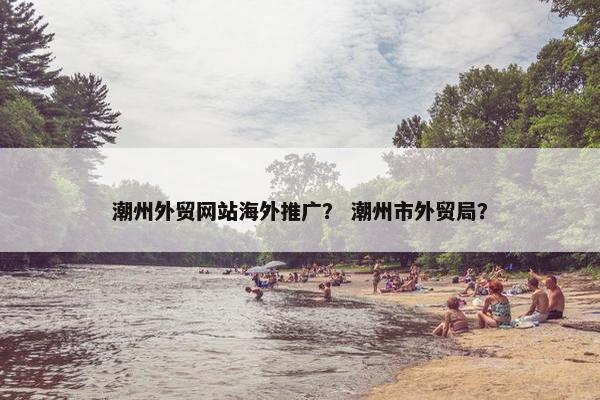 潮州外贸网站海外推广？ 潮州市外贸局？