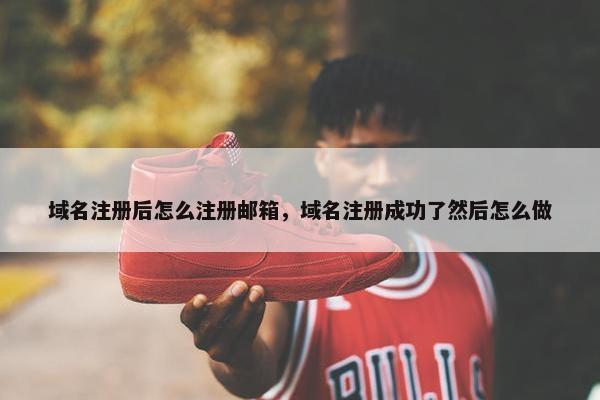 域名注册后怎么注册邮箱，域名注册成功了然后怎么做