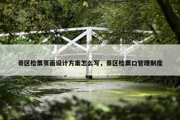 景区检票页面设计方案怎么写，景区检票口管理制度