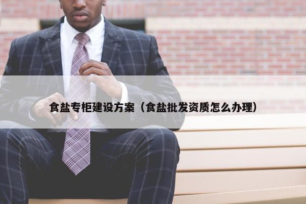 食盐专柜建设方案（食盐批发资质怎么办理）