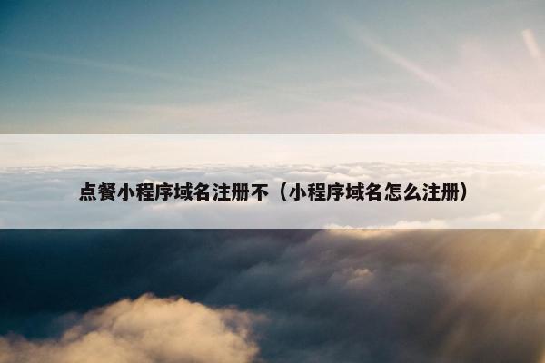 点餐小程序域名注册不（小程序域名怎么注册）