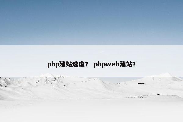 php建站速度？ phpweb建站？