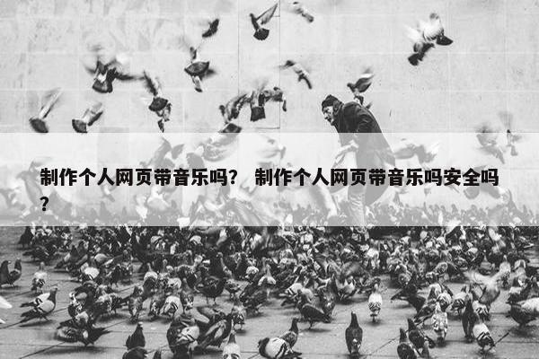 制作个人网页带音乐吗？ 制作个人网页带音乐吗安全吗？