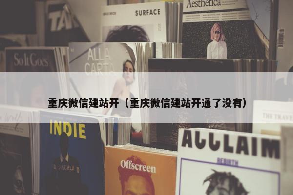重庆微信建站开（重庆微信建站开通了没有）