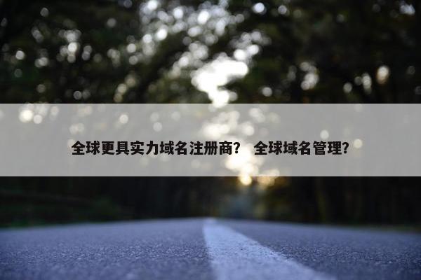全球更具实力域名注册商？ 全球域名管理？