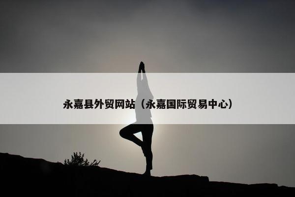 永嘉县外贸网站（永嘉国际贸易中心）