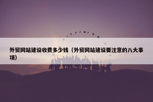 外贸网站建设收费多少钱（外贸网站建设要注意的八大事项）