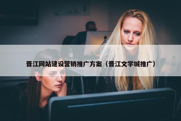 晋江网站建设营销推广方案（晋江文学城推广）