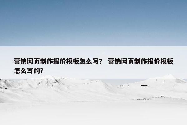 营销网页制作报价模板怎么写？ 营销网页制作报价模板怎么写的？