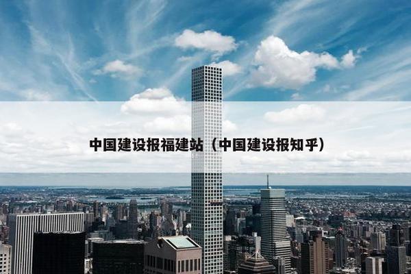中国建设报福建站（中国建设报知乎）