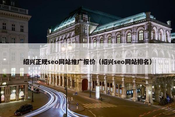绍兴正规seo网站推广报价（绍兴seo网站排名）