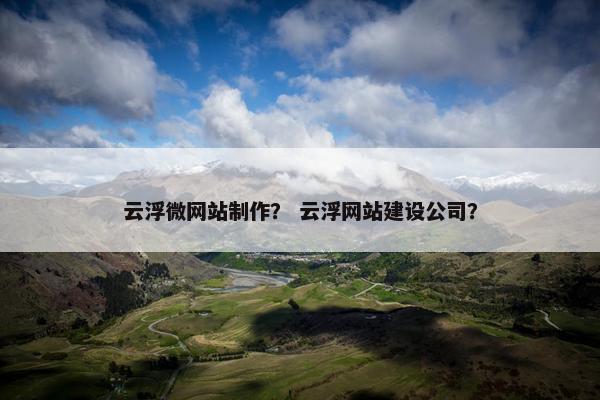 云浮微网站制作？ 云浮网站建设公司？