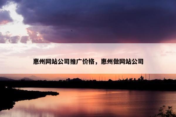 惠州网站公司推广价格，惠州做网站公司